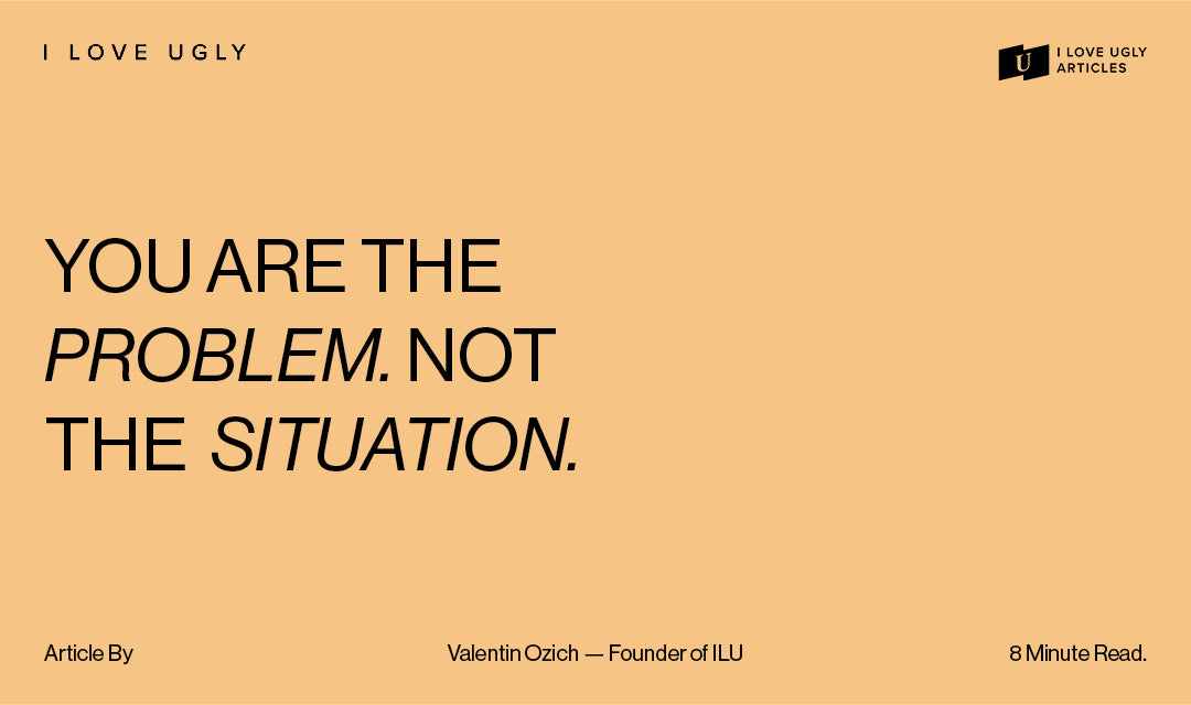 You are the problem. Not the situation.